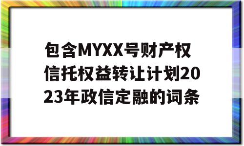 包含MYXX号财产权信托权益转让计划2023年政信定融的词条