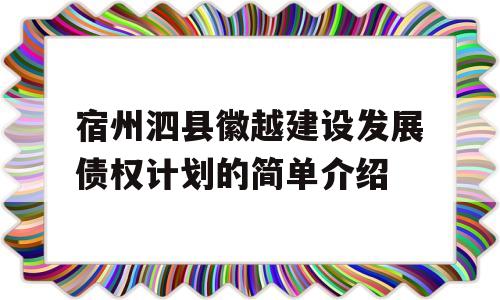 宿州泗县徽越建设发展债权计划的简单介绍