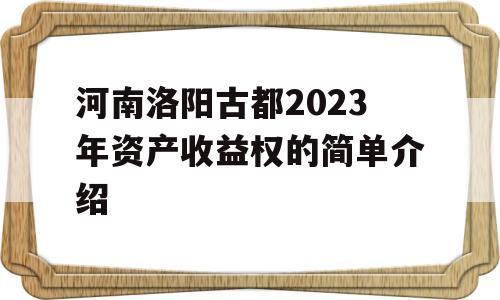 河南洛阳古都2023年资产收益权的简单介绍
