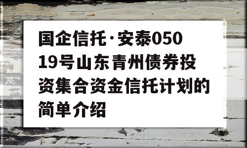 国企信托·安泰05019号山东青州债券投资集合资金信托计划的简单介绍