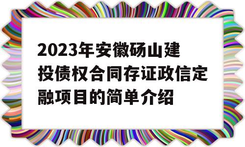 2023年安徽砀山建投债权合同存证政信定融项目的简单介绍