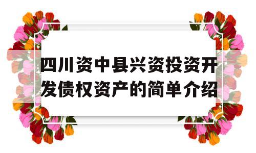 四川资中县兴资投资开发债权资产的简单介绍