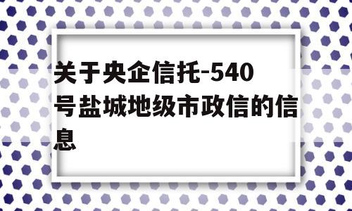 关于央企信托-540号盐城地级市政信的信息