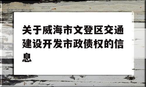 关于威海市文登区交通建设开发市政债权的信息