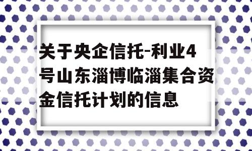 关于央企信托-利业4号山东淄博临淄集合资金信托计划的信息