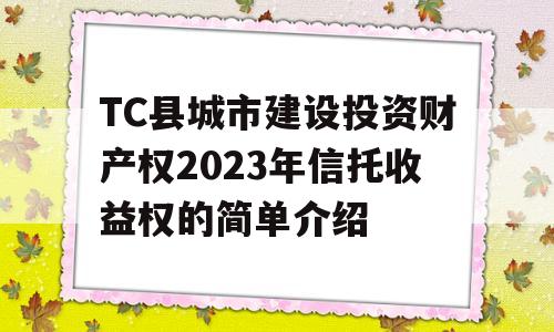 TC县城市建设投资财产权2023年信托收益权的简单介绍