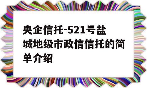 央企信托-521号盐城地级市政信信托的简单介绍