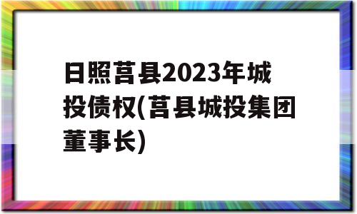 日照莒县2023年城投债权(莒县城投集团董事长)