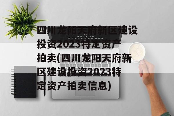 四川龙阳天府新区建设投资2023特定资产拍卖(四川龙阳天府新区建设投资2023特定资产拍卖信息)