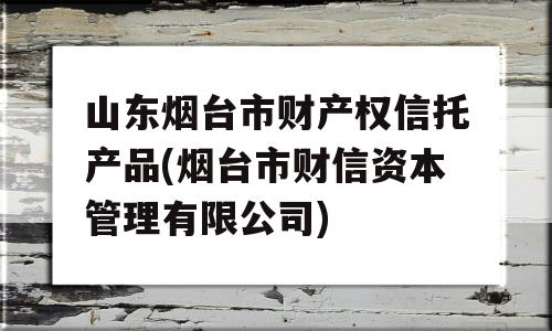 山东烟台市财产权信托产品(烟台市财信资本管理有限公司)