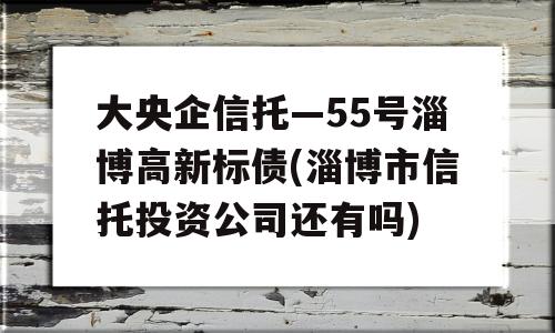 大央企信托—55号淄博高新标债(淄博市信托投资公司还有吗)