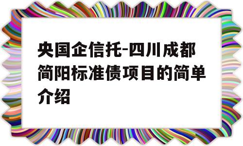 央国企信托-四川成都简阳标准债项目的简单介绍