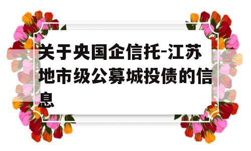 关于央国企信托-江苏地市级公募城投债的信息