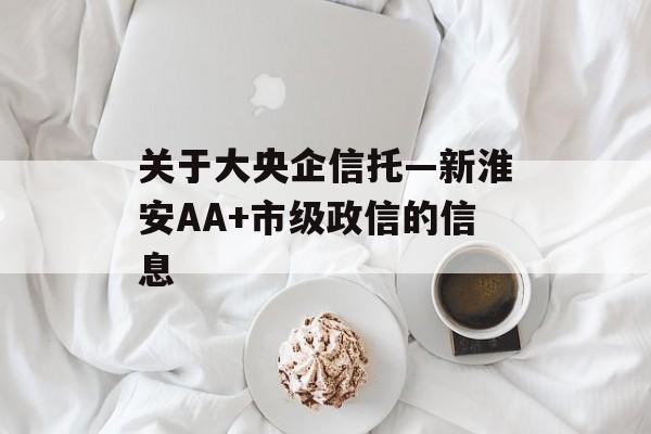 关于大央企信托—新淮安AA+市级政信的信息