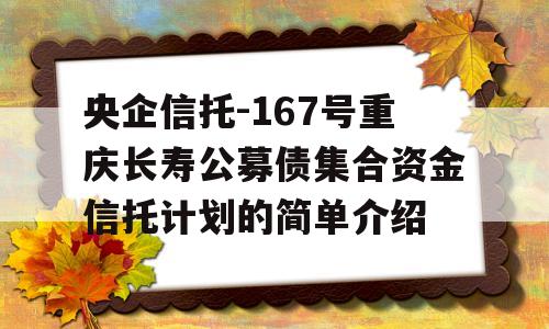 央企信托-167号重庆长寿公募债集合资金信托计划的简单介绍