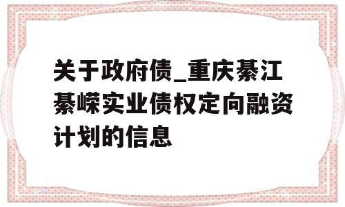 关于政府债_重庆綦江綦嵘实业债权定向融资计划的信息