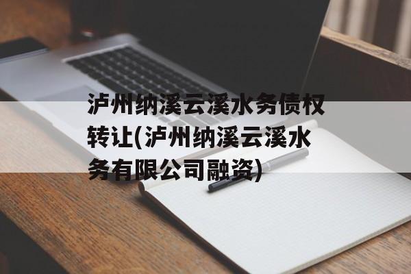 泸州纳溪云溪水务债权转让(泸州纳溪云溪水务有限公司融资)