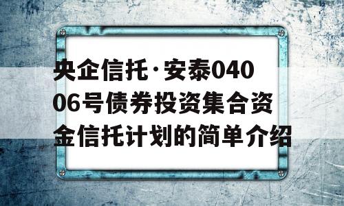 央企信托·安泰04006号债券投资集合资金信托计划的简单介绍