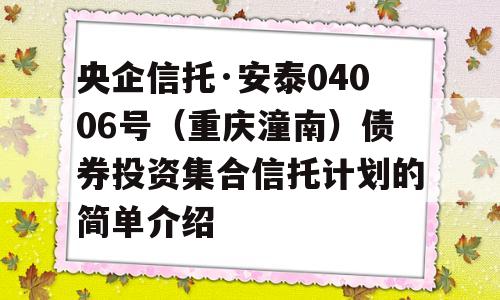 央企信托·安泰04006号（重庆潼南）债券投资集合信托计划的简单介绍