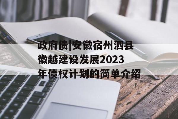 政府债|安徽宿州泗县徽越建设发展2023年债权计划的简单介绍