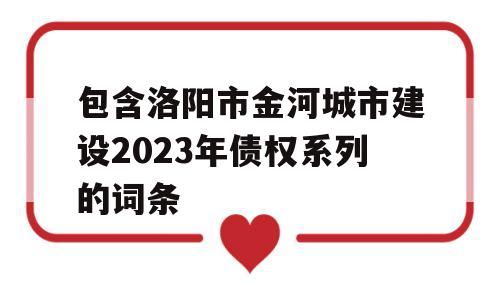 包含洛阳市金河城市建设2023年债权系列的词条