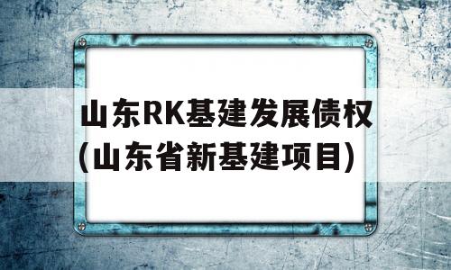 山东RK基建发展债权(山东省新基建项目)