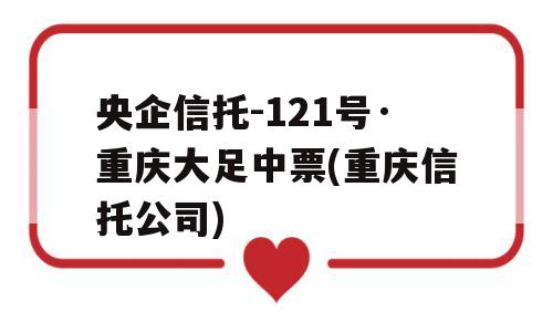 央企信托-121号·重庆大足中票(重庆信托公司)