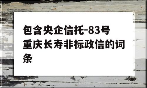 包含央企信托-83号重庆长寿非标政信的词条