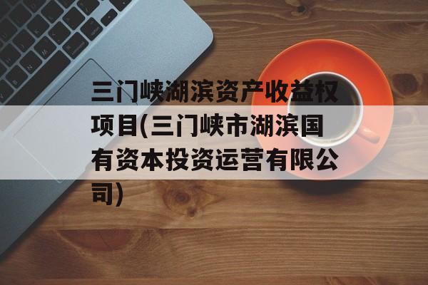 三门峡湖滨资产收益权项目(三门峡市湖滨国有资本投资运营有限公司)