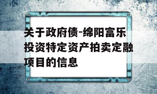 关于政府债-绵阳富乐投资特定资产拍卖定融项目的信息