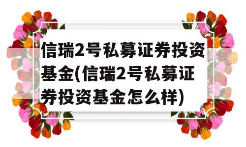 信瑞2号私募证券投资基金(信瑞2号私募证券投资基金怎么样)