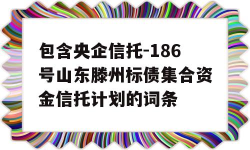 包含央企信托-186号山东滕州标债集合资金信托计划的词条