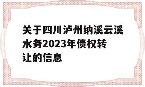 关于四川泸州纳溪云溪水务2023年债权转让的信息