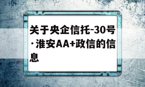 关于央企信托-30号·淮安AA+政信的信息