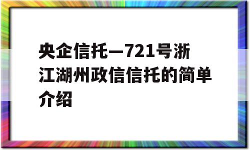 央企信托—721号浙江湖州政信信托的简单介绍