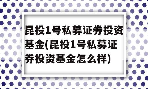 昆投1号私募证券投资基金(昆投1号私募证券投资基金怎么样)