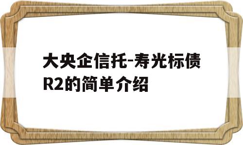 大央企信托-寿光标债R2的简单介绍