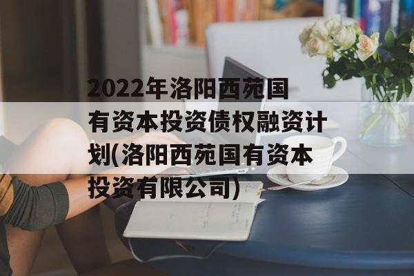 2022年洛阳西苑国有资本投资债权融资计划(洛阳西苑国有资本投资有限公司)