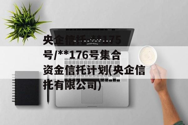 央企信托-**175号/**176号集合资金信托计划(央企信托有限公司)