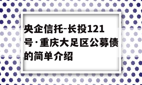 央企信托-长投121号·重庆大足区公募债的简单介绍