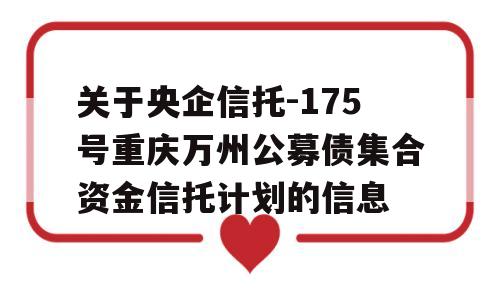 关于央企信托-175号重庆万州公募债集合资金信托计划的信息