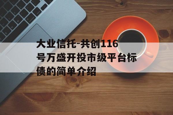 大业信托-共创116号万盛开投市级平台标债的简单介绍