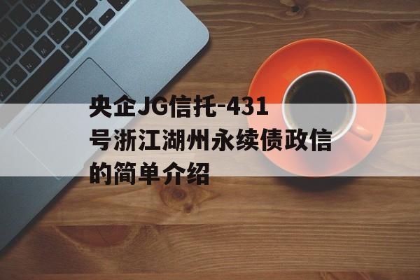 央企JG信托-431号浙江湖州永续债政信的简单介绍