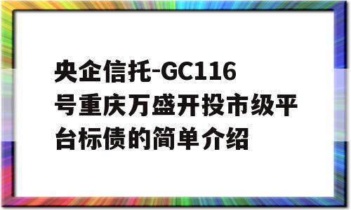 央企信托-GC116号重庆万盛开投市级平台标债的简单介绍