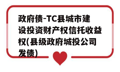 政府债-TC县城市建设投资财产权信托收益权(县级政府城投公司发债)