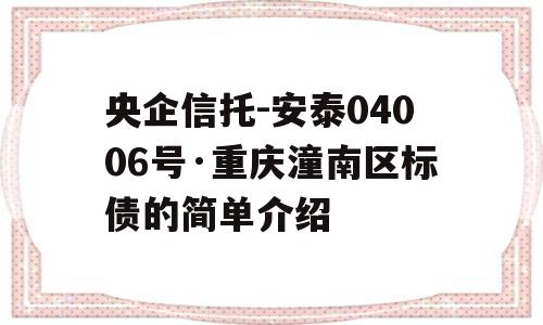 央企信托-安泰04006号·重庆潼南区标债的简单介绍