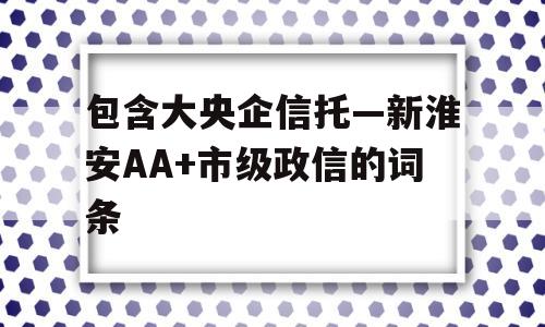 包含大央企信托—新淮安AA+市级政信的词条