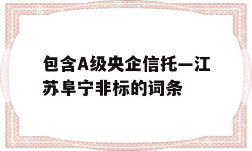 包含A级央企信托—江苏阜宁非标的词条