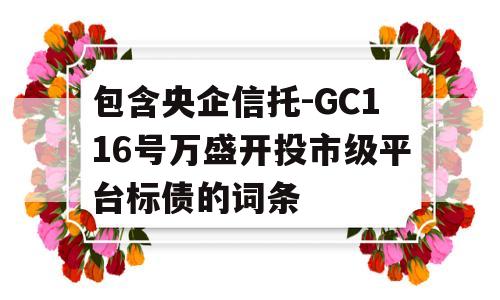 包含央企信托-GC116号万盛开投市级平台标债的词条