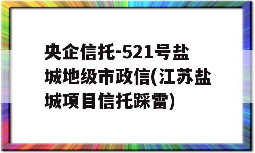 央企信托-521号盐城地级市政信(江苏盐城项目信托踩雷)